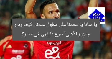 يا هنانا يا سعدنا على معلول عندنا.. كيف ودع جمهور الأهلى أسرع دليفرى فى مصر؟