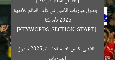 [العنوان المعاد صياغته]  
جدول مباريات الأهلي في كأس العالم للأندية 2025 بأمريكا  

[KEYWORDS_SECTION_START]  
الأهلى, كأس العالم للأندية 2025, جدول المباريات