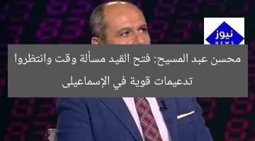 محسن عبد المسيح: فتح القيد مسألة وقت وانتظروا تدعيمات قوية في الإسماعيلى