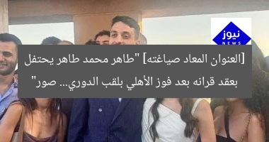 [العنوان المعاد صياغته]  
طاهر محمد طاهر يحتفل بعقد قرانه بعد تتويج الأهلي بالدوري! صور