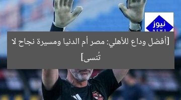 [أفضل وداع للأهلي: مصر أم الدنيا ومسيرة نجاح لا تُنسى]