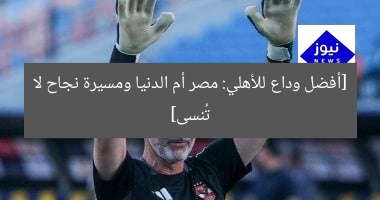 [أفضل وداع للأهلي: مصر أم الدنيا ومسيرة نجاح لا تُنسى]