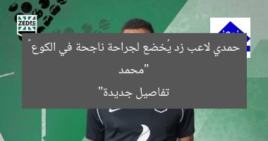 “محمد حمدي لاعب زد يُخضع لجراحة ناجحة في الكوع – تفاصيل جديدة”