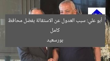 كامل أبو علي: سبب العدول عن الاستقالة بفضل محافظ بورسعيد