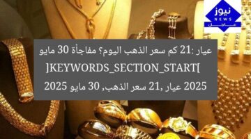 عيار 21: كم سعر الذهب اليوم؟ مفاجأة 30 مايو 2025  
[KEYWORDS_SECTION_START]  
عيار 21, سعر الذهب, 30 مايو 2025
