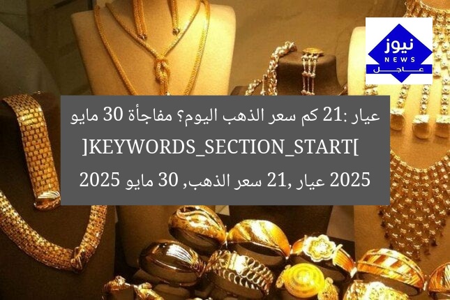 عيار 21: كم سعر الذهب اليوم؟ مفاجأة 30 مايو 2025  
[KEYWORDS_SECTION_START]  
عيار 21, سعر الذهب, 30 مايو 2025