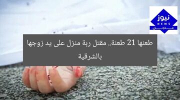 طعنها 21 طعنة.. مقتل ربة منزل على يد زوجها بالشرقية