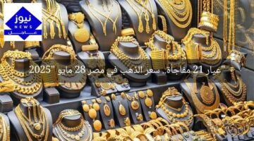 “عيار 21 مفاجأة.. سعر الذهب في مصر 28 مايو 2025”