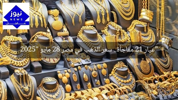 “عيار 21 مفاجأة.. سعر الذهب في مصر 28 مايو 2025”