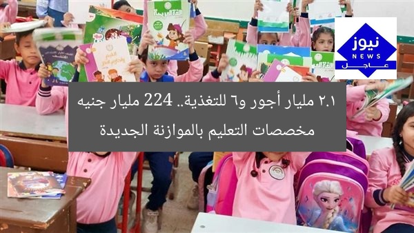 2.1 مليار أجور و6 للتغذية.. 224 مليار جنيه مخصصات التعليم بالموازنة الجديدة