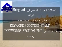 توقف الرحلات البحرية والغوص في Hurghada بسبب الأحوال الجوية السيئة  
KEYWORDS_SECTION_START]  
Hurghada, رحلات بحرية, غوص  
[KEYWORDS_SECTION_END]