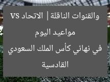 مواعيد اليوم والقنوات الناقلة| الاتحاد vs القادسية في نهائي كأس الملك السعودي