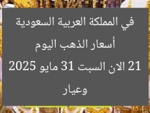 أسعار الذهب اليوم في المملكة العربية السعودية وعيار 21 الان السبت 31 مايو 2025