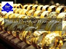“سعر الذهب عيار 21 اليوم الثلاثاء 27 مايو 2025 في مصر”