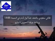فلكي سعودي يكشف: غدًا أول أيام ذي الحجة 1446 ووقفة عرفة الخميس 5 مايو