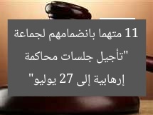 تأجيل أولى جلسات محاكمة 11 متهما بالإنضمام لجماعة إرهابية بالتجمع لـ27 يوليو