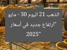“ارتفاع جديد في أسعار الذهب 21 اليوم – 30 مايو 2025”
