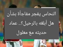 هل أبلغه بالرحيل؟.. عماد النحاس يفجر مفاجأة بشأن حديثه مع معلول