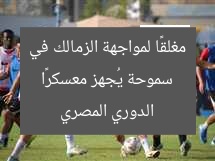 سموحة يُجهز معسكرًا مغلقًا لمواجهة الزمالك في الدوري المصري