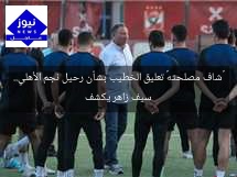 «شاف مصلحته» تعليق الخطيب بشأن رحيل نجم الأهلي.. سيف زاهر يكشف