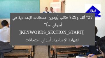 27 ألف و927 طالب يؤدون امتحانات الشهادة الإعدادية بأسوان غدا