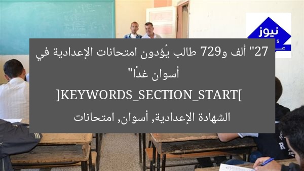 27 ألف و927 طالب يؤدون امتحانات الشهادة الإعدادية بأسوان غدا