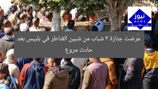 عُرضت جنازة 3 شباب من شبين القناطر في بلبيس بعد حادث مروع