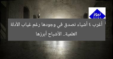 أغرب 4 أشياء نصدق في وجودها رغم غياب الأدلة العلمية.. الأشباح أبرزها