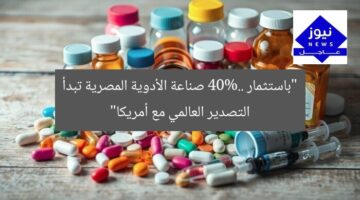 “باستثمار 40%.. صناعة الأدوية المصرية تبدأ التصدير العالمي مع أمريكا”