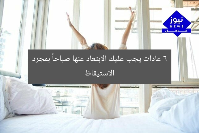 6 عادات يجب عليك الابتعاد عنها صباحاً بمجرد الاستيقاظ