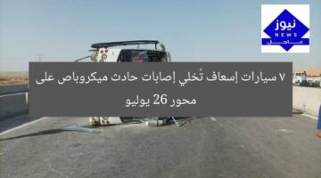 7 سيارات إسعاف تُخلي إصابات حادث ميكروباص على محور 26 يوليو
