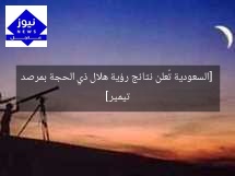 [السعودية تُعلن نتائج رؤية هلال ذي الحجة بمرصد تيمير]