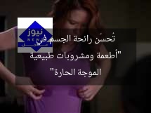 “أطعمة ومشروبات طبيعية تُحسّن رائحة الجسم في الموجة الحارة”