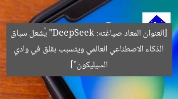[العنوان المعاد صياغته: “DeepSeek يُشعل سباق الذكاء الاصطناعي العالمي ويتسبب بقلق في وادي السيليكون”]