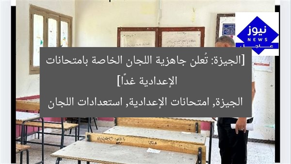 الجيزة تُعلن جاهزية اللجان لامتحانات الإعدادية غدًا!