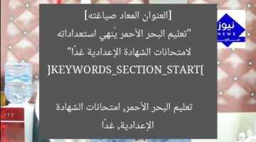 [العنوان المعاد صياغته]  
“تعليم البحر الأحمر يُنهي استعداداته لامتحانات الشهادة الإعدادية غدًا”  

[KEYWORDS_SECTION_START]  
تعليم البحر الأحمر, امتحانات الشهادة الإعدادية, غدًا