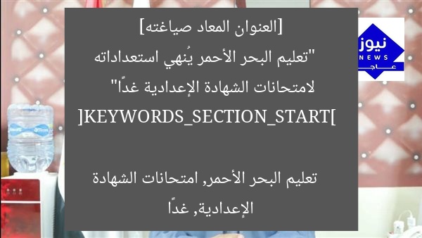 [العنوان المعاد صياغته]  
“تعليم البحر الأحمر يُنهي استعداداته لامتحانات الشهادة الإعدادية غدًا”  

[KEYWORDS_SECTION_START]  
تعليم البحر الأحمر, امتحانات الشهادة الإعدادية, غدًا