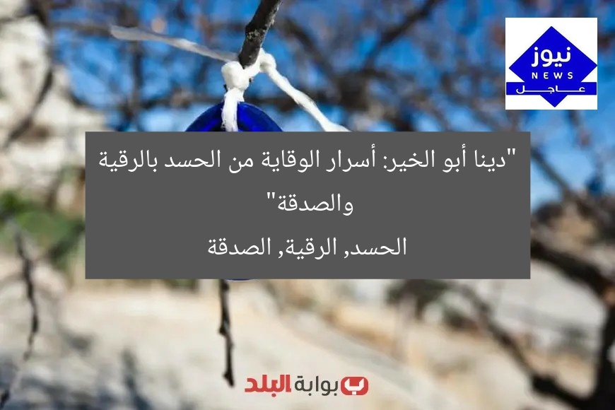 “دينا أبو الخير: أسرار الوقاية من الحسد بالرقية والصدقة”
الحسد, الرقية, الصدقة