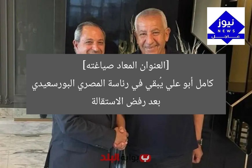 [العنوان المعاد صياغته]  
كامل أبو علي يُبقي في رئاسة المصري البورسعيدي بعد رفض الاستقالة