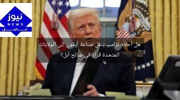 هل أحلام ترامب بنقل صناعة آيفون إلى الولايات المتحدة قرار فى صالح آبل؟