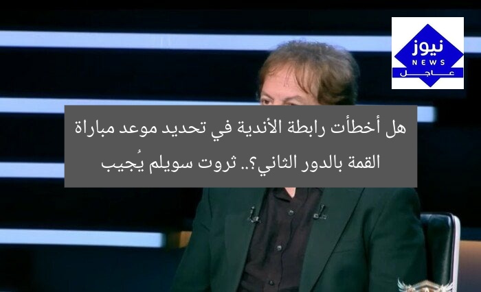 هل أخطأت رابطة الأندية في تحديد موعد مباراة القمة بالدور الثاني؟.. ثروت سويلم يُجيب