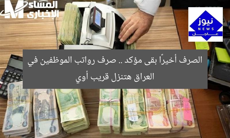 الصرف أخيرًا بقى مؤكد .. صرف رواتب الموظفين في العراق هتنزل قريب أوي