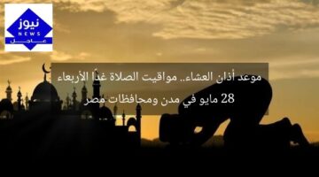 موعد أذان العشاء.. مواقيت الصلاة غدًا الأربعاء 28 مايو في مدن ومحافظات مصر