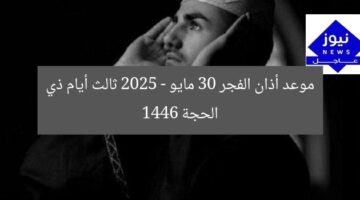 موعد أذان الفجر 30 مايو 2025 – ثالث أيام ذي الحجة 1446
