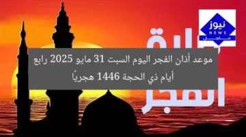 موعد أذان الفجر اليوم السبت 31 مايو 2025 رابع أيام ذي الحجة 1446 هجريًا
