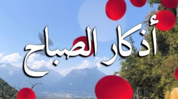 أذكار الصباح مكتوبة.. خير ما تبدأ به يومك فرددها الآن