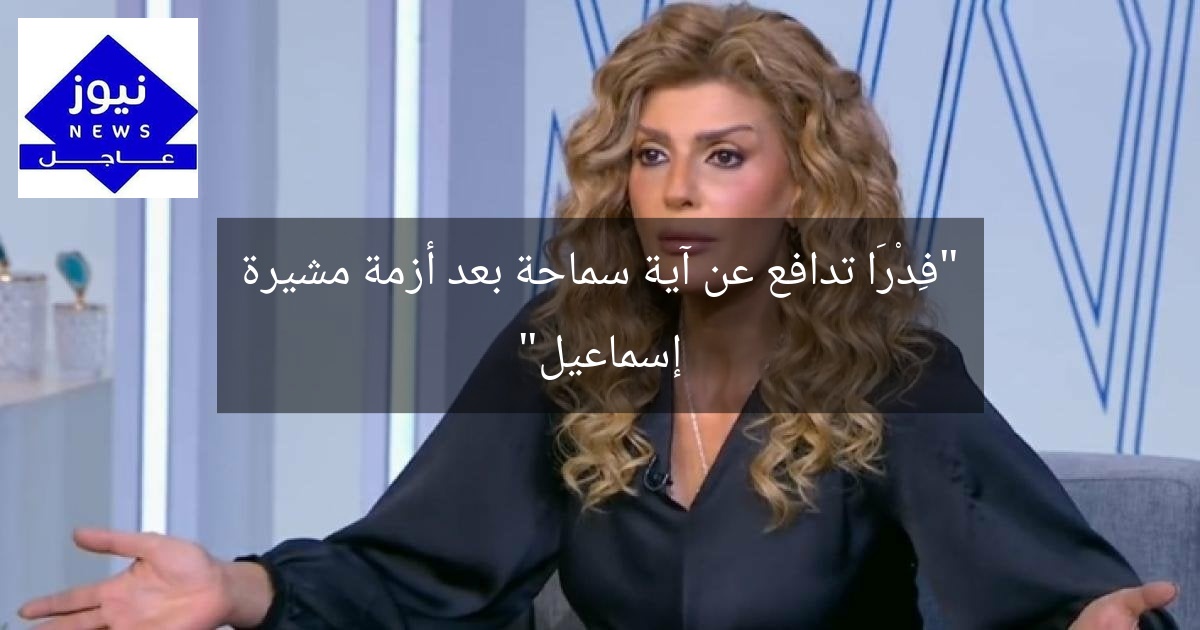 “فِدْرَا تدافع عن آية سماحة بعد أزمة مشيرة إسماعيل”