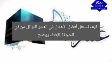 كيف تستغل أفضل الأعمال في العشر الأوائل من ذي الحجة؟ الإفتاء يوضح