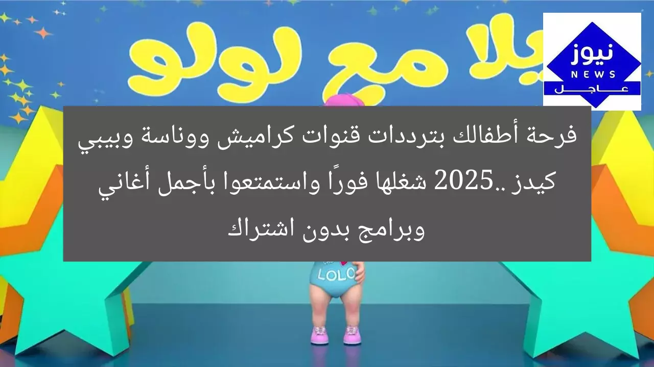 فرحة أطفالك بترددات قنوات كراميش ووناسة وبيبي كيدز 2025.. شغلها فورًا واستمتعوا بأجمل أغاني وبرامج بدون اشتراك