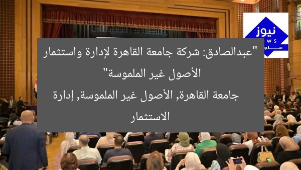 “عبدالصادق: شركة جامعة القاهرة لإدارة واستثمار الأصول غير الملموسة”
جامعة القاهرة, الأصول غير الملموسة, إدارة الاستثمار